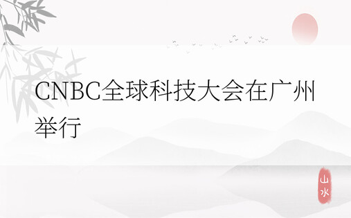 CNBC全球科技大会在广州举行